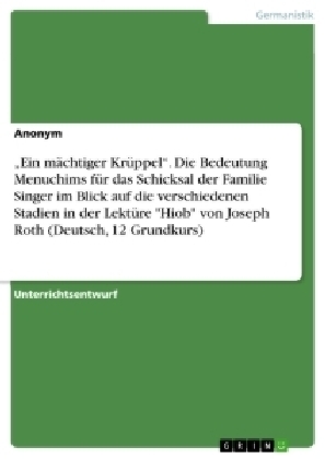 Â¿Ein mÃ¤chtiger KrÃ¼ppelÂ¿. Die Bedeutung Menuchims fÃ¼r das Schicksal der Familie Singer im Blick auf die verschiedenen Stadien in der LektÃ¼re "Hiob" von Joseph Roth (Deutsch, 12 Grundkurs) -  Anonymous