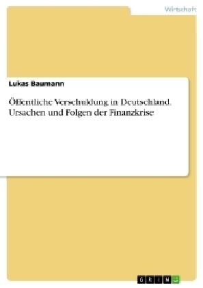 Ãffentliche Verschuldung in Deutschland. Ursachen und Folgen der Finanzkrise - Lukas Baumann