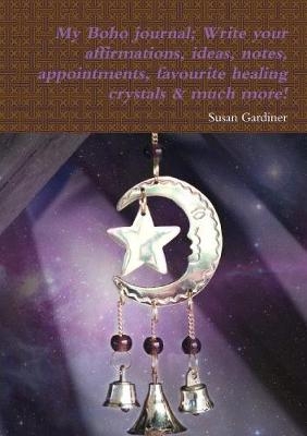 My Boho Journal; Write Your Affirmations, Ideas, Notes,Meetings, Appointments, Favourite Healing Crystals & Much More - Susan Gardiner