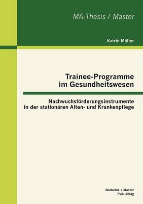 Trainee-Programme im Gesundheitswesen: Nachwuchsförderungsinstrumente in der stationären Alten- und Krankenpflege - Katrin Möller