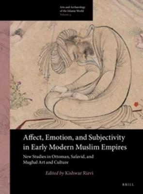 Affect, Emotion, and Subjectivity in Early Modern Muslim Empires: New Studies in Ottoman, Safavid, and Mughal Art and Culture - 