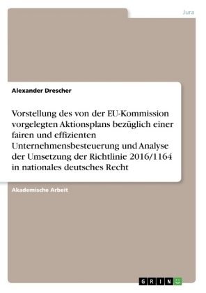 Vorstellung des von der EU-Kommission vorgelegten Aktionsplans bezÃ¼glich einer fairen und effizienten Unternehmensbesteuerung und Analyse der Umsetzung der Richtlinie 2016/1164 in nationales deutsches Recht - Alexander Drescher