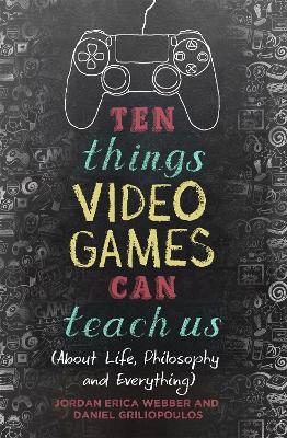 Ten Things Video Games Can Teach Us - Jordan Erica Webber, Daniel Griliopoulos