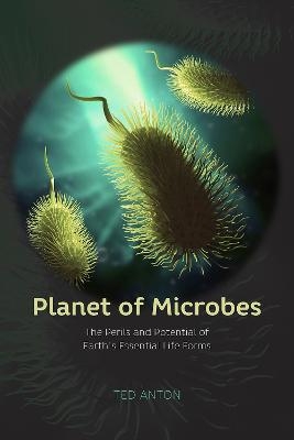 Planet of Microbes – The Perils and Potential of Earth`s Essential Life Forms - Ted Anton