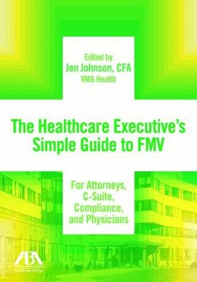 The Healthcare Executive's Simple Guide to Fmv for Attorneys, C-Suite, Compliance, and Physicians - Jen Johnson