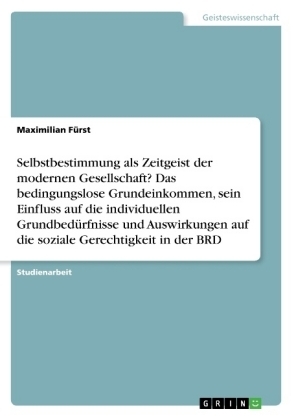 Selbstbestimmung als Zeitgeist der modernen Gesellschaft? Das bedingungslose Grundeinkommen, sein Einfluss auf die individuellen GrundbedÃ¼rfnisse und Auswirkungen auf die soziale Gerechtigkeit in der BRD - Maximilian FÃ¼rst