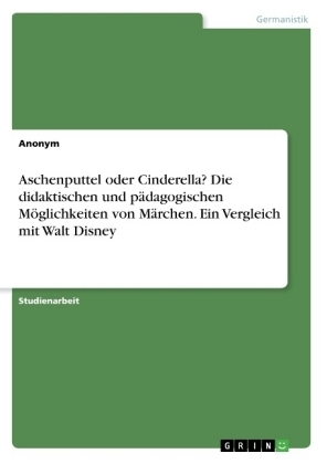 Aschenputtel oder Cinderella? Die didaktischen und pÃ¤dagogischen MÃ¶glichkeiten von MÃ¤rchen. Ein Vergleich mit Walt Disney -  Anonym