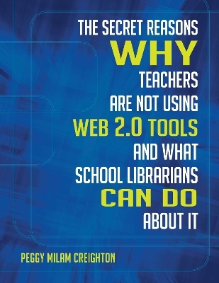 The Secret Reasons Why Teachers Are Not Using Web 2.0 Tools and What School Librarians Can Do about It - Peggy Milam Creighton Ph.D.