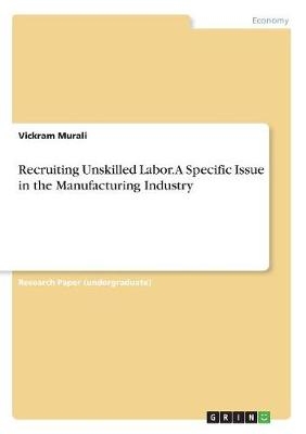 Recruiting Unskilled Labor. A Specific Issue in the Manufacturing Industry - Vickram Murali