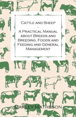 Cattle and Sheep - A Practical Manual About Breeds and Breeding, Foods and Feeding and General Management - Darley Matheson