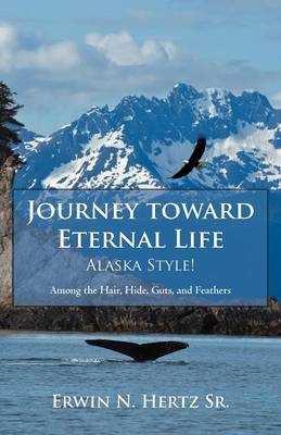 Journey Toward Eternal Life-Alaska Style! - Erwin N Hertz  Sr