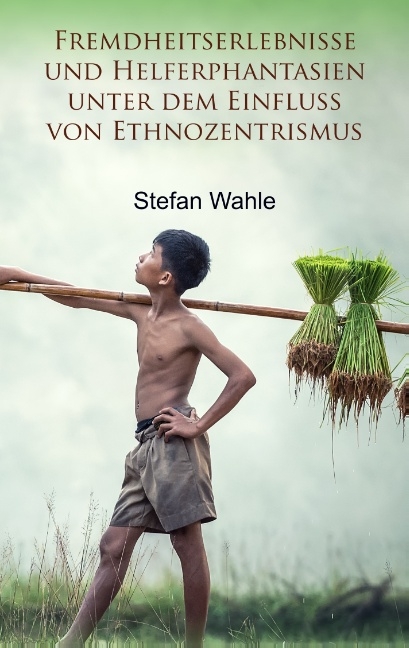 Fremdheitserlebnisse und Helferphantasien unter dem Einfluss von Ethnozentrismus - Stefan Wahle