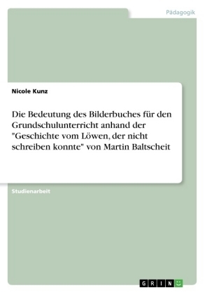 Die Bedeutung des Bilderbuches fÃ¼r den Grundschulunterricht anhand der "Geschichte vom LÃ¶wen, der nicht schreiben konnte" von Martin Baltscheit - Nicole Kunz