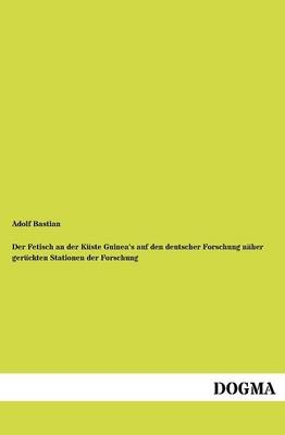 Der Fetisch an der KÃ¼ste Guinea's auf den deutscher Forschung nÃ¤her gerÃ¼ckten Stationen der Forschung - Adolf Bastian