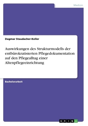 Auswirkungen des Strukturmodells der entbürokratisierten Pflegedokumentation auf den Pflegealltag einer Altenpflegeeinrichtung - Dagmar Staudacher-Keller