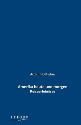 Amerika heute und morgen - Arthur Holitscher