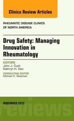 Drug Safety: Managing Innovation in Rheumatology, An Issue of Rheumatic Disease Clinics - John J Cush, Kathryn H. Dao