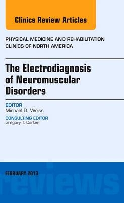 The Electrodiagnosis of Neuromuscular Disorders, An Issue of Physical Medicine and Rehabilitation Clinics - Michael Weiss