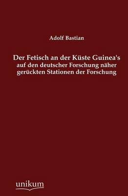 Der Fetisch an der KÃ¼ste Guinea's auf den deutscher Forschung nÃ¤her gerÃ¼ckten Stationen der Forschung - Adolf Bastian