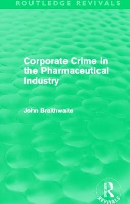 Corporate Crime in the Pharmaceutical Industry (Routledge Revivals) - John Braithwaite