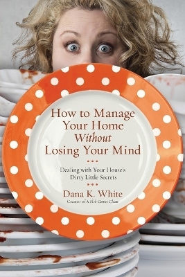 How to Manage Your Home Without Losing Your Mind - Dana K. White