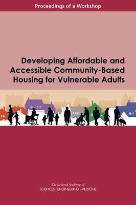 Developing Affordable and Accessible Community-Based Housing for Vulnerable Adults - Engineering National Academies of Sciences  and Medicine,  Division of Behavioral and Social Sciences and Education,  Health and Medicine Division,  Board on Population Health and Public Health Practice,  Board on Health Sciences Policy