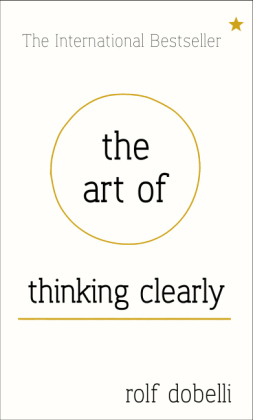 The Art of Thinking Clearly: Better Thinking, Better Decisions - Rolf Dobelli