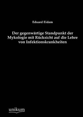 Der gegenwÃ¤rtige Standpunkt der Mykologie mit RÃ¼cksicht auf die Lehre von Infektionskrankheiten - Eduard Eidam