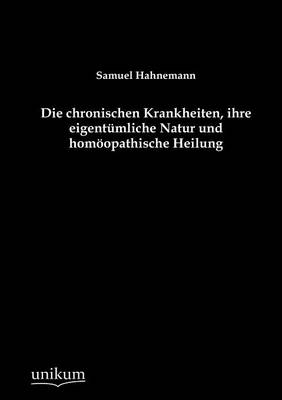 Die chronischen Krankheiten, ihre eigentÃ¼mliche Natur und homÃ¶opathische Heilung - Samuel Hahnemann