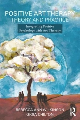 Positive Art Therapy Theory and Practice - Rebecca Ann Wilkinson, Gioia Chilton