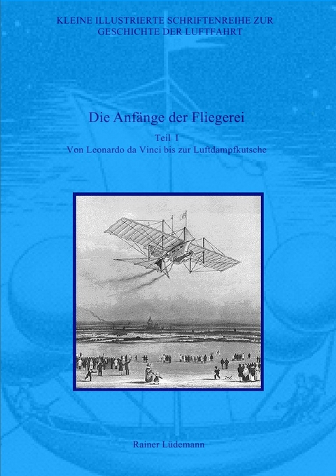 Kleine Illustrierte Schriftenreihe zur Geschichte der Luftfahrt / Die Anfänge der Fliegerei - Teil I - Rainer Lüdemann