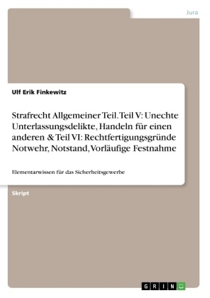 Strafrecht Allgemeiner Teil. Teil V: Unechte Unterlassungsdelikte, Handeln fÃ¼r einen anderen & Teil VI: RechtfertigungsgrÃ¼nde Notwehr, Notstand, VorlÃ¤ufige Festnahme - Ulf Erik Finkewitz