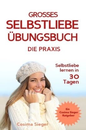 Cosima Sieger Ratgeber / Selbstliebe lernen: DAS GROSSE SELBSTLIEBE ÜBUNGSBUCH! Wie Sie in 30 Tagen ein starkes Selbstwertgefühl, Selbstakzeptanz und Selbstliebe finden, selbstbewusster werden und sich selbst lieben lernen - Cosima Sieger