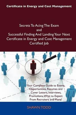 Certificate in Energy and Cost Management Secrets to Acing the Exam and Successful Finding and Landing Your Next Certificate in Energy and Cost Management Certified Job - Shawn Todd