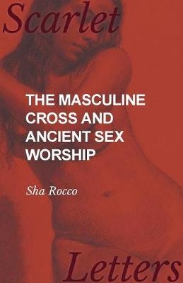 The Masculine Cross and Ancient Sex Worship - Sha Rocco