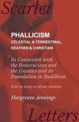 Phallicism - Celestial and Terrestrial, Heathen and Christian - Its Connexion with the Rosicrucians and the Gnostics and its Foundation in Buddhism - With an Essay on Mystic Anatomy - Hargreave Jennings