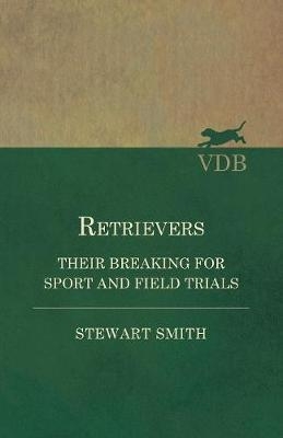 Retrievers - Their Breaking for Sport and Field Trials - Stewart Smith