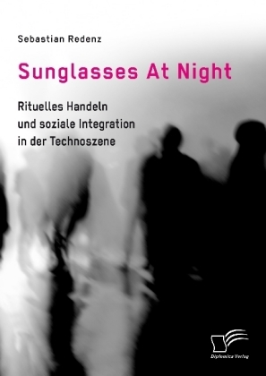 Sunglasses At Night. Rituelles Handeln und soziale Integration in der Technoszene - Sebastian Redenz