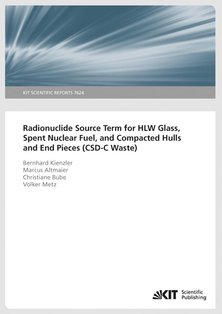 Radionuclide Source Term for HLW Glass, Spent Nuclear Fuel, and Compacted Hulls and End Pieces (CSD-C Waste) (KIT Scientific Reports ; 7624) - Bernhard Kienzler, Marcus Altmaier, Christiane Bube, Volker Metz