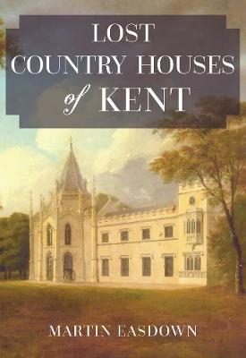 Lost Country Houses of Kent - Martin Easdown