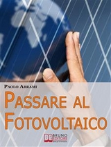 Passare al Fotovoltaico. Tutto ciò che c'è da Sapere sul Fotovoltaico per Operare una Scelta in Piena Sicurezza e Serenità. (Ebook Italiano - Anteprima Gratis) - PAOLO ABRAMI