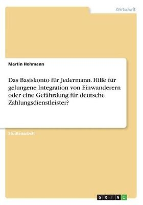 Das Basiskonto für Jedermann. Hilfe für gelungene Integration von Einwanderern oder eine Gefährdung für deutsche Zahlungsdienstleister? - Martin Hohmann