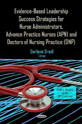 Evidence-Based Leadership Success Strategies for Nurse Administrators, Advance Practice Nurses (APN) & Doctors of Nursing Practice (DNP) - 