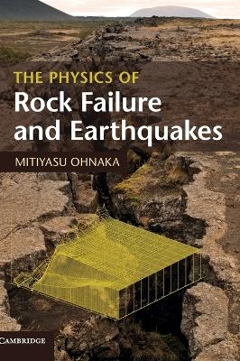 The Physics of Rock Failure and Earthquakes - Mitiyasu Ohnaka