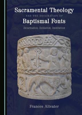 Sacramental Theology and the Decoration of Baptismal Fonts - Frances Altvater