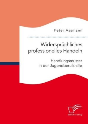 Widersprüchliches professionelles Handeln. Handlungsmuster in der Jugendberufshilfe - Peter Assmann