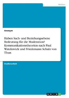 Haben Sach- und Beziehungsebene Bedeutung für die Moderation? Kommunikationstheorien nach Paul Watzlawick und Friedemann Schulz von Thun -  Anonym