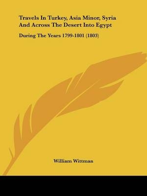 Travels In Turkey, Asia Minor, Syria And Across The Desert Into Egypt - William Wittman