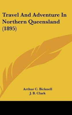 Travel And Adventure In Northern Queensland (1895) - Arthur C Bicknell