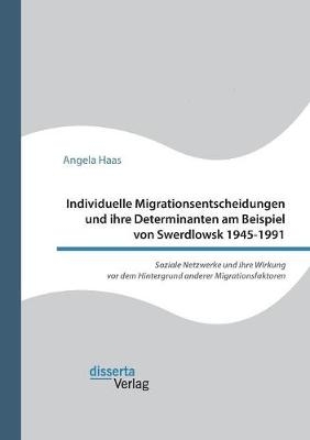 Individuelle Migrationsentscheidungen und ihre Determinanten am Beispiel von Swerdlowsk 1945-1991. Soziale Netzwerke und ihre Wirkung vor dem Hintergrund anderer Migrationsfaktoren - Angela Haas